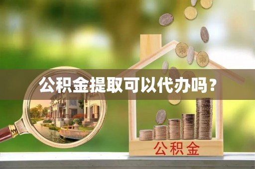 仙游公积金提取可以代办吗？