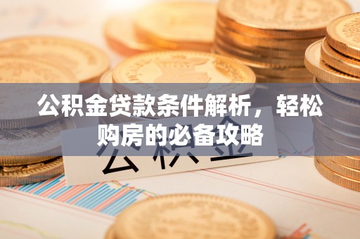 仙游公积金贷款条件解析，轻松购房的必备攻略
