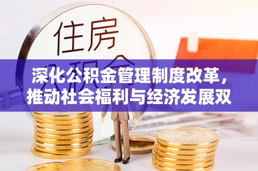 仙游深化公积金管理制度改革，推动社会福利与经济发展双轨并行