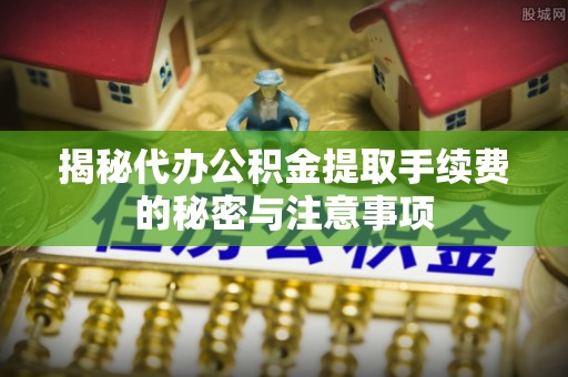 仙游揭秘代办公积金提取手续费的秘密与注意事项