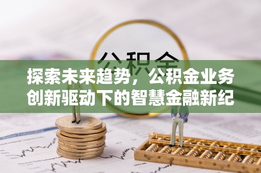 仙游探索未来趋势，公积金业务创新驱动下的智慧金融新纪元