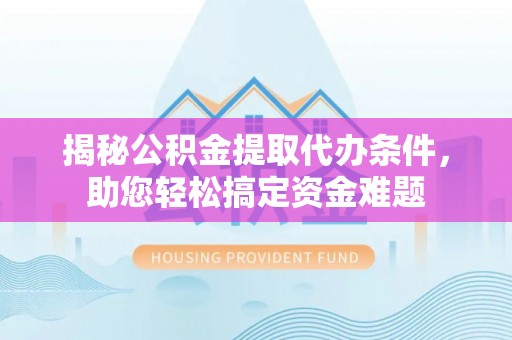 仙游揭秘公积金提取代办条件，助您轻松搞定资金难题