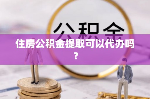 仙游住房公积金提取可以代办吗？
