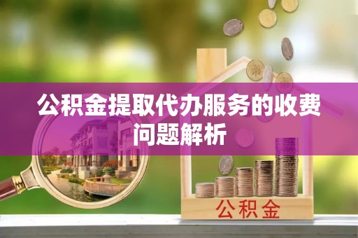 仙游公积金提取代办服务的收费问题解析