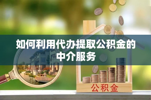 仙游如何利用代办提取公积金的中介服务