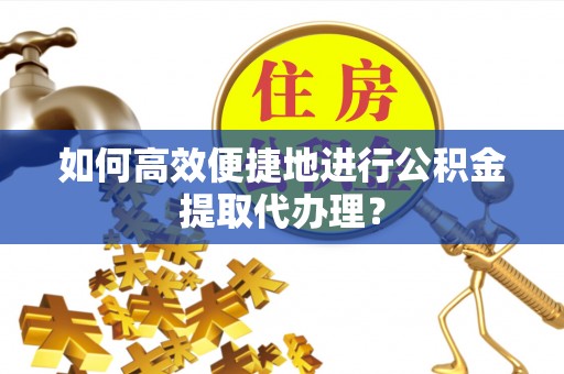 仙游如何高效便捷地进行公积金提取代办理？