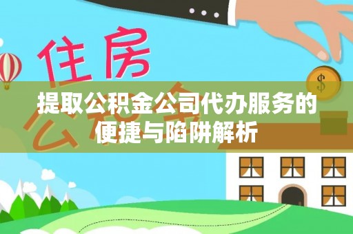 仙游提取公积金公司代办服务的便捷与陷阱解析
