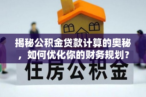 仙游揭秘公积金贷款计算的奥秘，如何优化你的财务规划？