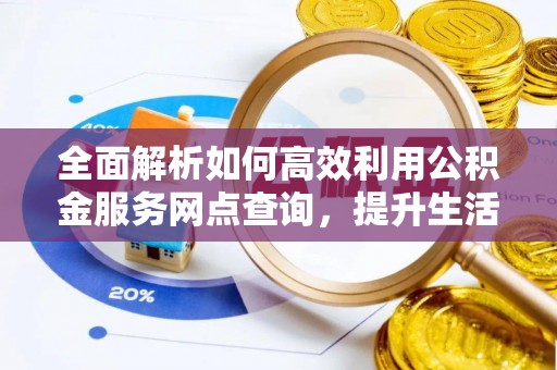 仙游全面解析如何高效利用公积金服务网点查询，提升生活便利性