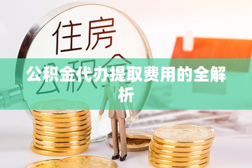 仙游公积金代办提取费用的全解析