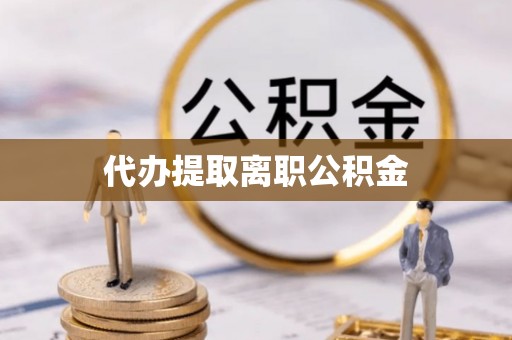 仙游代办提取离职公积金