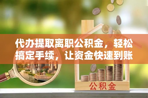 仙游代办提取离职公积金，轻松搞定手续，让资金快速到账！