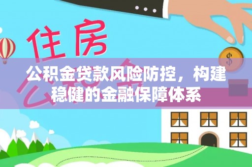 仙游公积金贷款风险防控，构建稳健的金融保障体系
