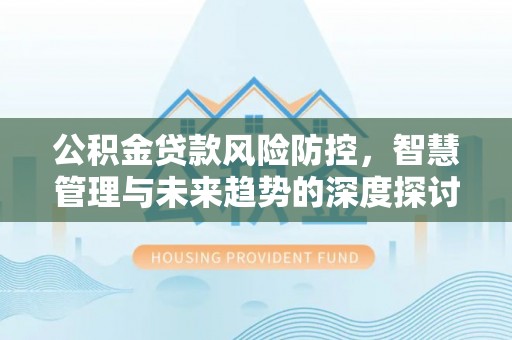 仙游公积金贷款风险防控，智慧管理与未来趋势的深度探讨