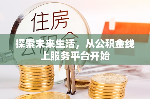 仙游探索未来生活，从公积金线上服务平台开始