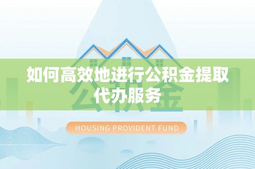 仙游如何高效地进行公积金提取代办服务
