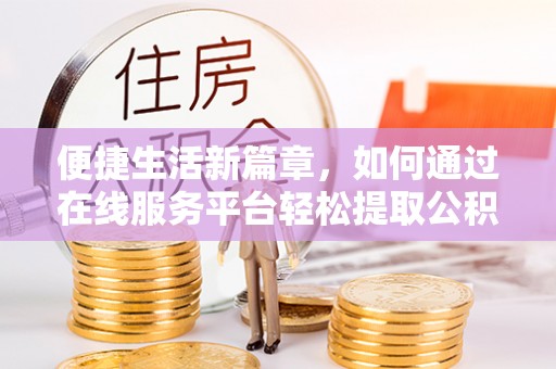 仙游便捷生活新篇章，如何通过在线服务平台轻松提取公积金