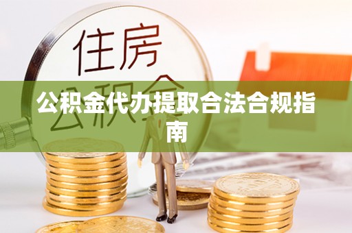 仙游公积金代办提取合法合规指南