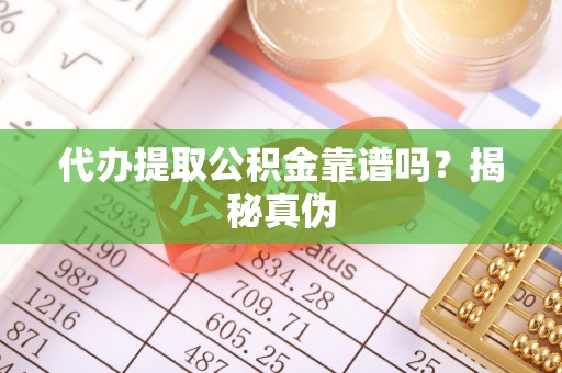 仙游代办提取公积金靠谱吗？揭秘真伪