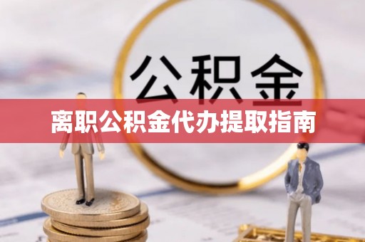仙游离职公积金代办提取指南