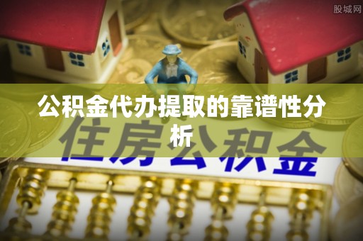 仙游公积金代办提取的靠谱性分析