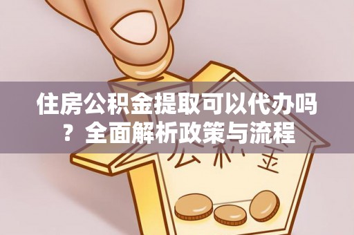 仙游住房公积金提取可以代办吗？全面解析政策与流程