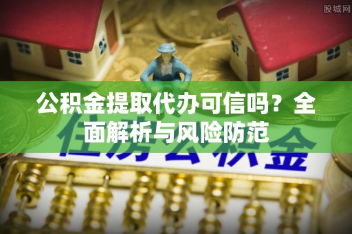 仙游公积金提取代办可信吗？全面解析与风险防范