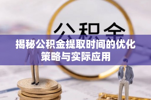 仙游揭秘公积金提取时间的优化策略与实际应用