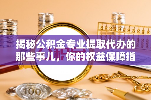 仙游揭秘公积金专业提取代办的那些事儿，你的权益保障指南