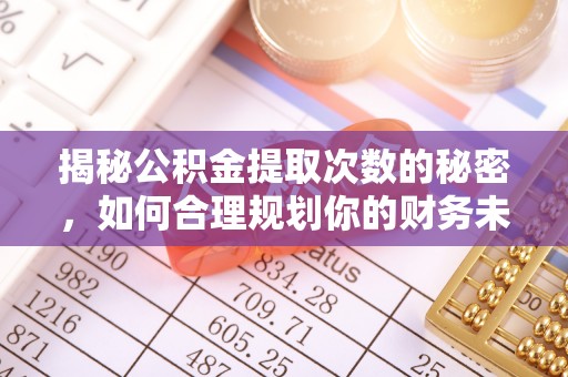 仙游揭秘公积金提取次数的秘密，如何合理规划你的财务未来？