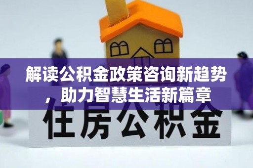 仙游解读公积金政策咨询新趋势，助力智慧生活新篇章