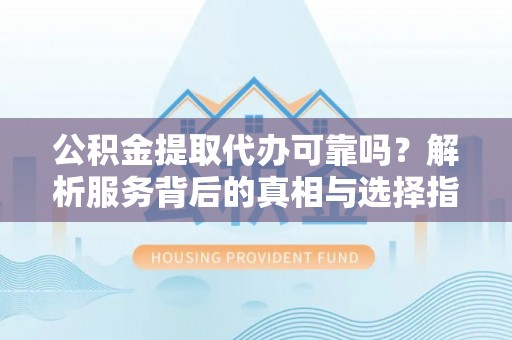 仙游公积金提取代办可靠吗？解析服务背后的真相与选择指南