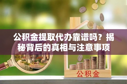 仙游公积金提取代办靠谱吗？揭秘背后的真相与注意事项