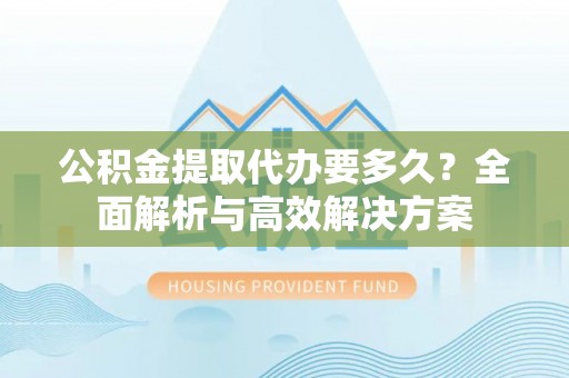 仙游公积金提取代办要多久？全面解析与高效解决方案