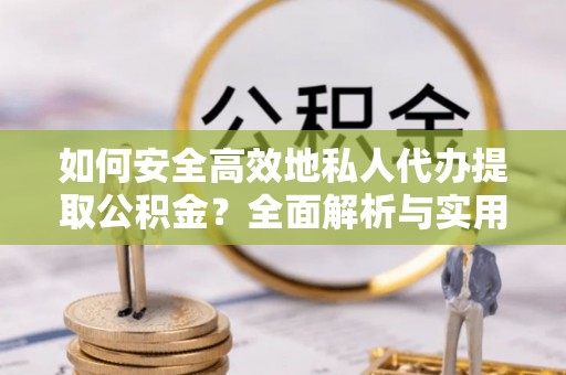 仙游如何安全高效地私人代办提取公积金？全面解析与实用建议
