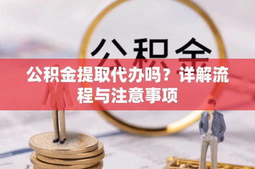 仙游公积金提取代办吗？详解流程与注意事项