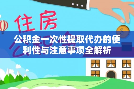 仙游公积金一次性提取代办的便利性与注意事项全解析
