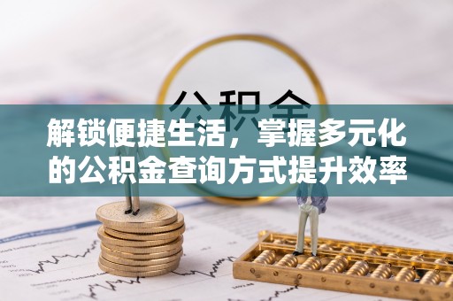 仙游解锁便捷生活，掌握多元化的公积金查询方式提升效率