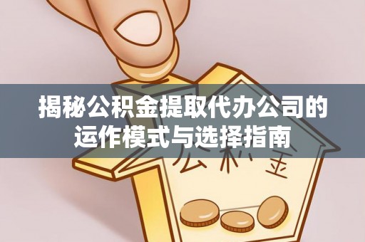 仙游揭秘公积金提取代办公司的运作模式与选择指南
