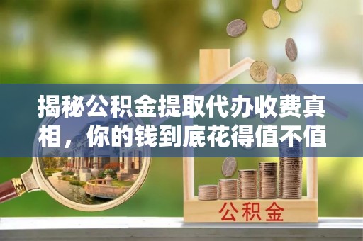 仙游揭秘公积金提取代办收费真相，你的钱到底花得值不值？