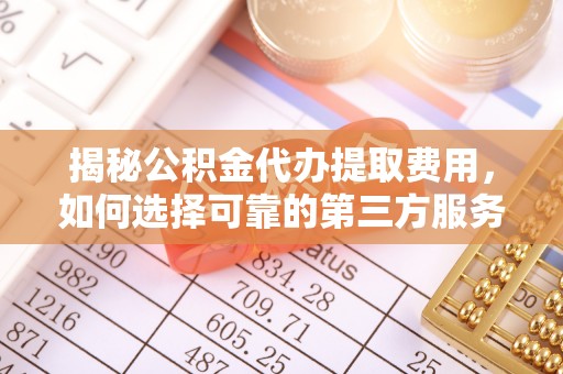 仙游揭秘公积金代办提取费用，如何选择可靠的第三方服务？