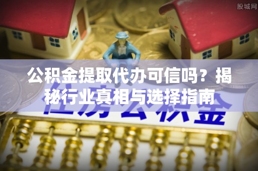 仙游公积金提取代办可信吗？揭秘行业真相与选择指南