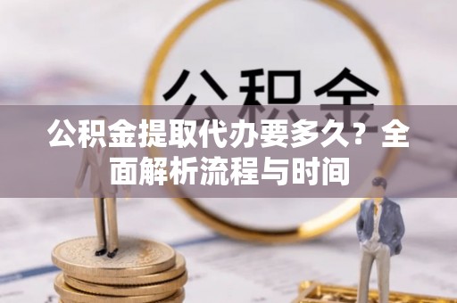 仙游公积金提取代办要多久？全面解析流程与时间