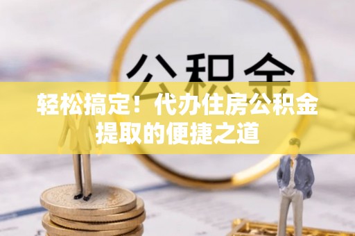 仙游轻松搞定！代办住房公积金提取的便捷之道
