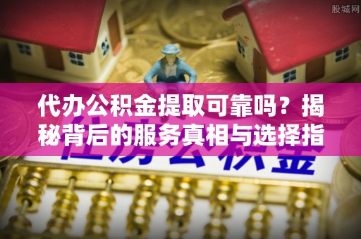 仙游代办公积金提取可靠吗？揭秘背后的服务真相与选择指南