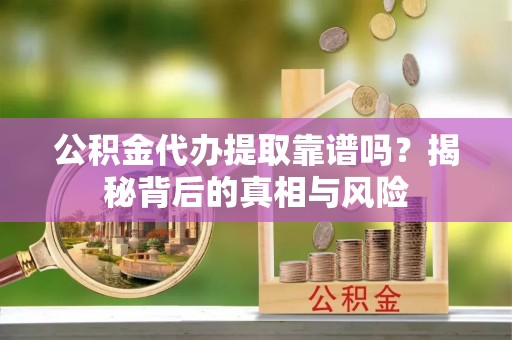 仙游公积金代办提取靠谱吗？揭秘背后的真相与风险