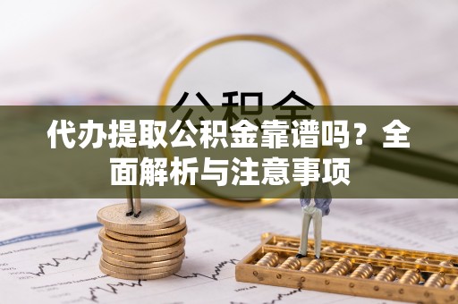 仙游代办提取公积金靠谱吗？全面解析与注意事项