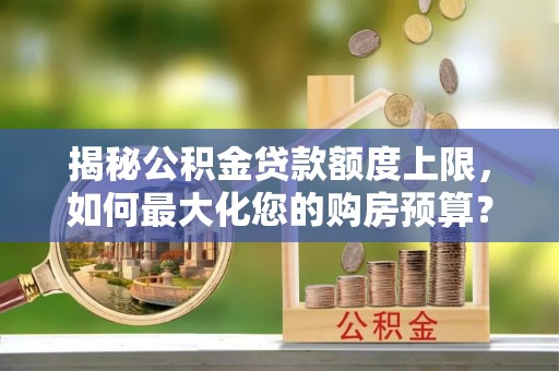 仙游揭秘公积金贷款额度上限，如何最大化您的购房预算？